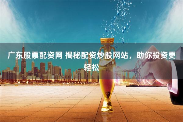 广东股票配资网 揭秘配资炒股网站，助你投资更轻松