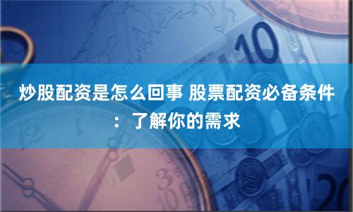 炒股配资是怎么回事 股票配资必备条件：了解你的需求