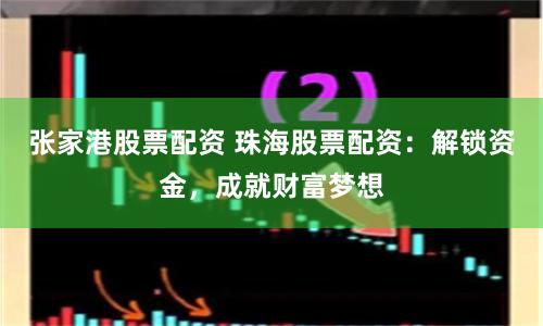 张家港股票配资 珠海股票配资：解锁资金，成就财富梦想