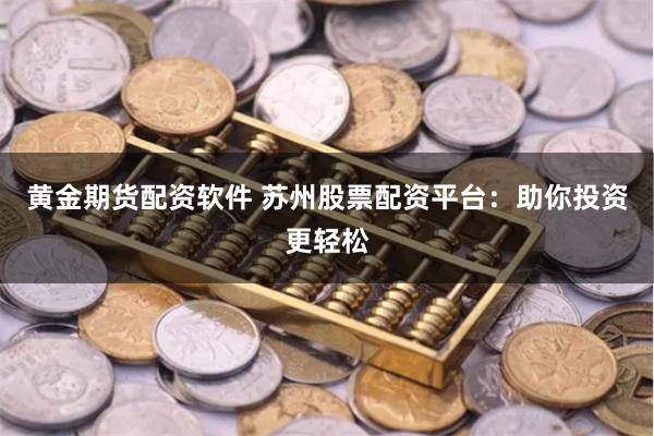 黄金期货配资软件 苏州股票配资平台：助你投资更轻松