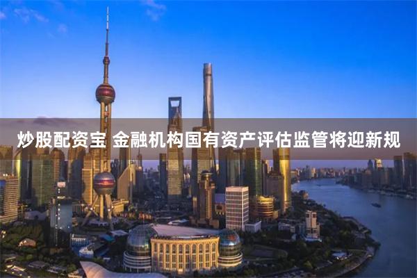 炒股配资宝 金融机构国有资产评估监管将迎新规