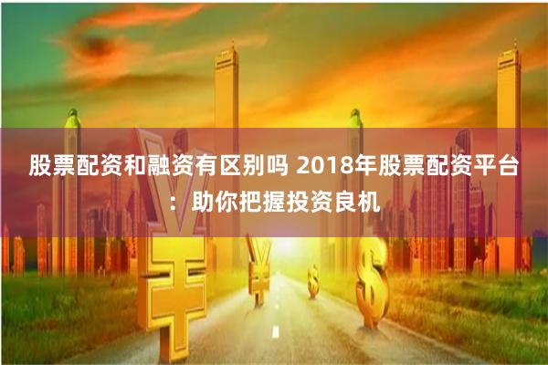 股票配资和融资有区别吗 2018年股票配资平台：助你把握投资良机