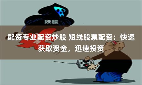 配资专业配资炒股 短线股票配资：快速获取资金，迅速投资