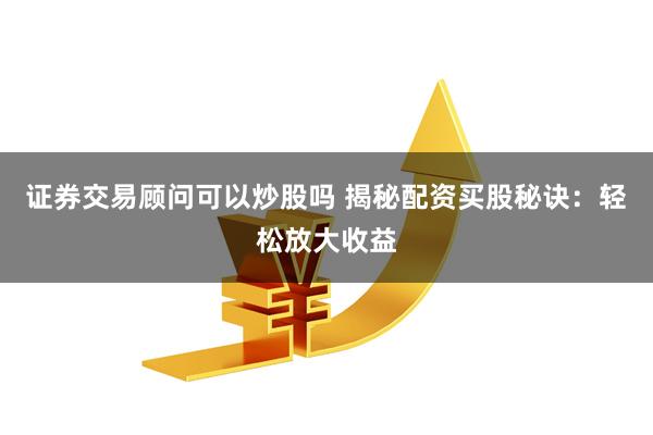 证券交易顾问可以炒股吗 揭秘配资买股秘诀：轻松放大收益