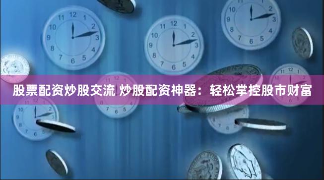 股票配资炒股交流 炒股配资神器：轻松掌控股市财富