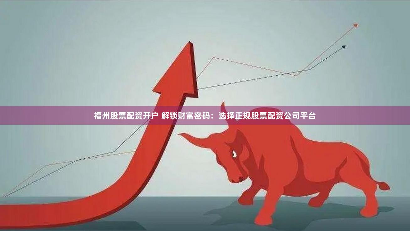 福州股票配资开户 解锁财富密码：选择正规股票配资公司平台