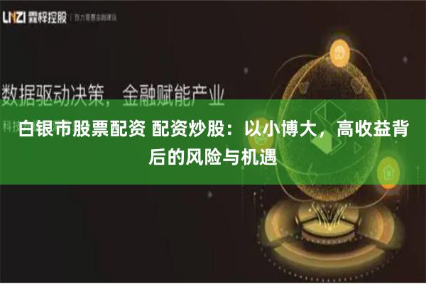 白银市股票配资 配资炒股：以小博大，高收益背后的风险与机遇