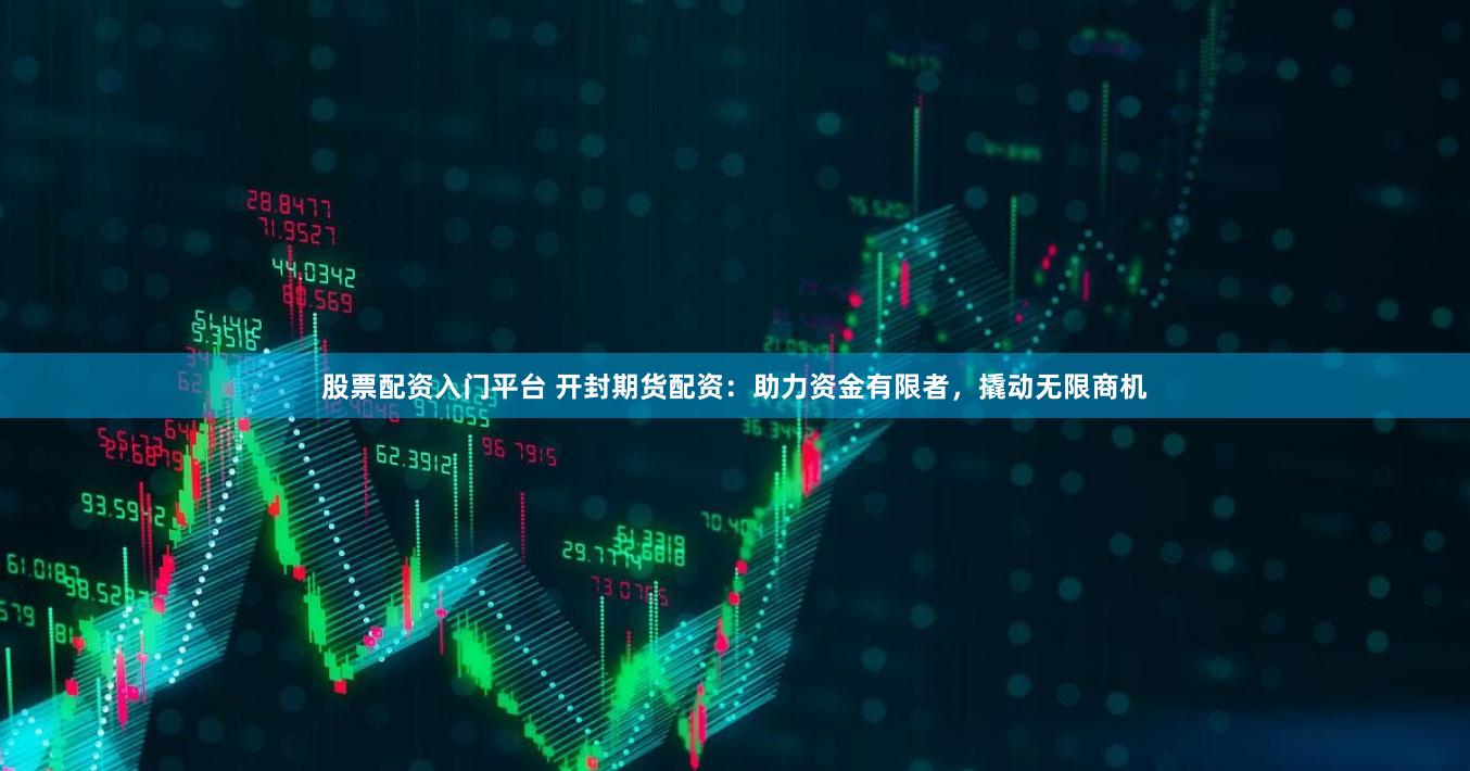 股票配资入门平台 开封期货配资：助力资金有限者，撬动无限商机