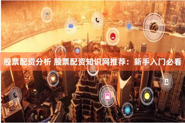 股票配资分析 股票配资知识网推荐：新手入门必看