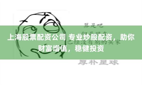 上海股票配资公司 专业炒股配资，助你财富增值，稳健投资