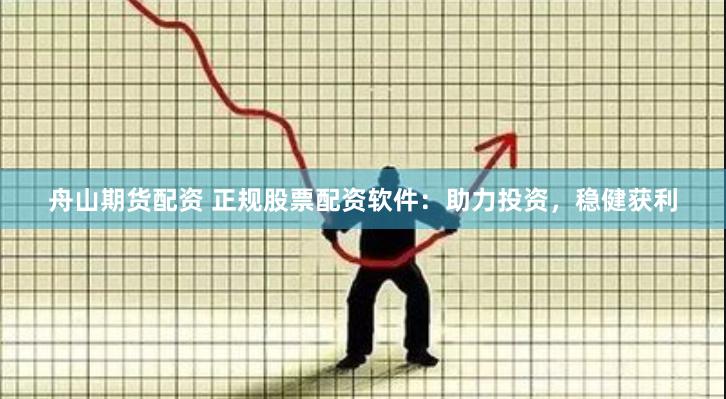 舟山期货配资 正规股票配资软件：助力投资，稳健获利