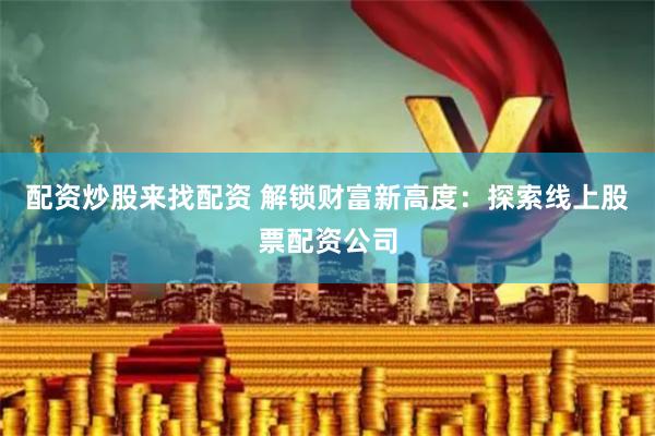 配资炒股来找配资 解锁财富新高度：探索线上股票配资公司