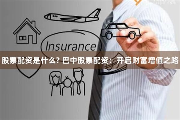 股票配资是什么? 巴中股票配资：开启财富增值之路