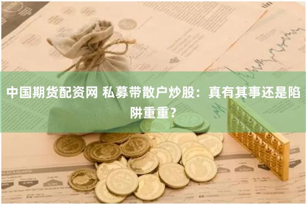 中国期货配资网 私募带散户炒股：真有其事还是陷阱重重？