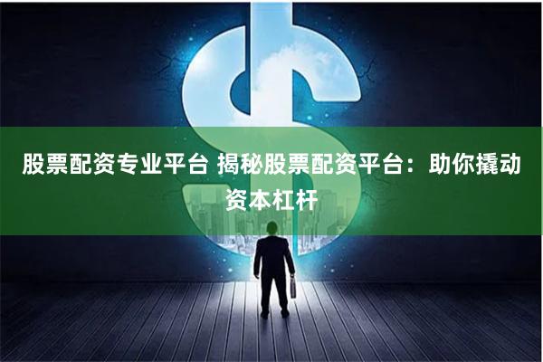 股票配资专业平台 揭秘股票配资平台：助你撬动资本杠杆