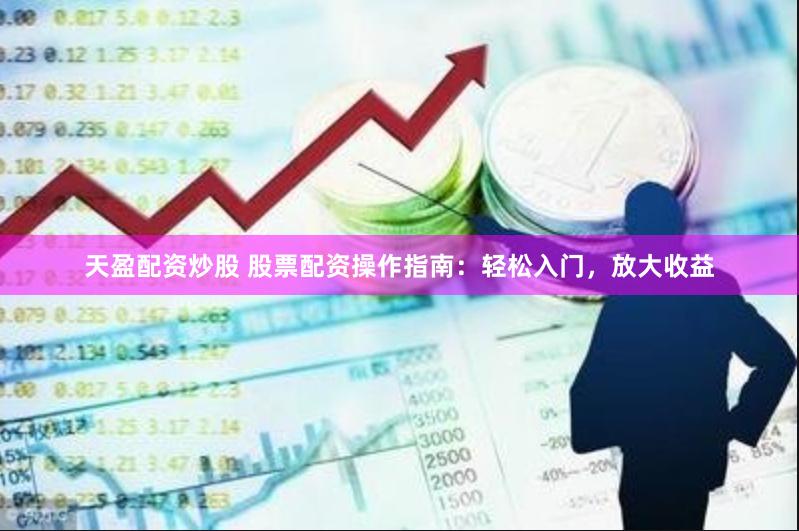 天盈配资炒股 股票配资操作指南：轻松入门，放大收益
