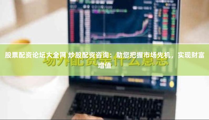 股票配资论坛大全网 炒股配资咨询：助您把握市场先机，实现财富增值