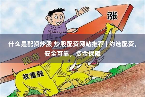 什么是配资炒股 炒股配资网站推荐 | 约选配资，安全可靠，资金保障