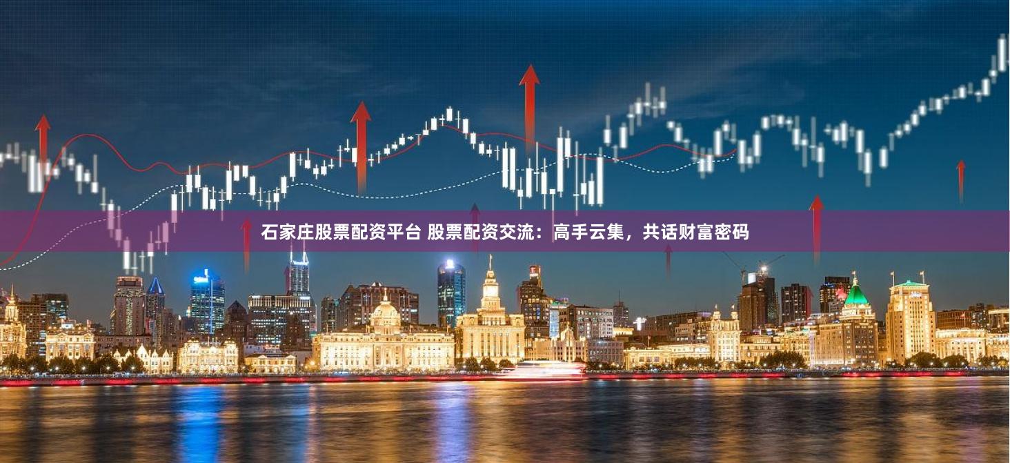 石家庄股票配资平台 股票配资交流：高手云集，共话财富密码