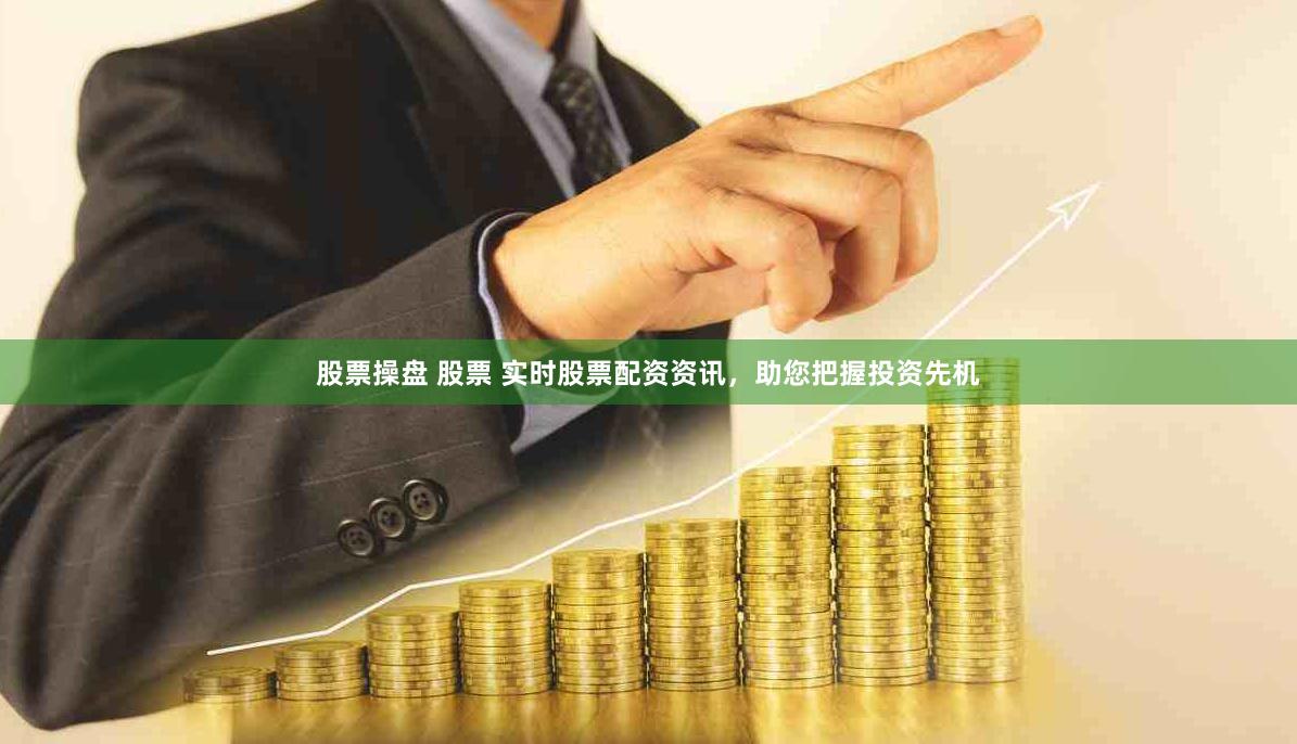 股票操盘 股票 实时股票配资资讯，助您把握投资先机