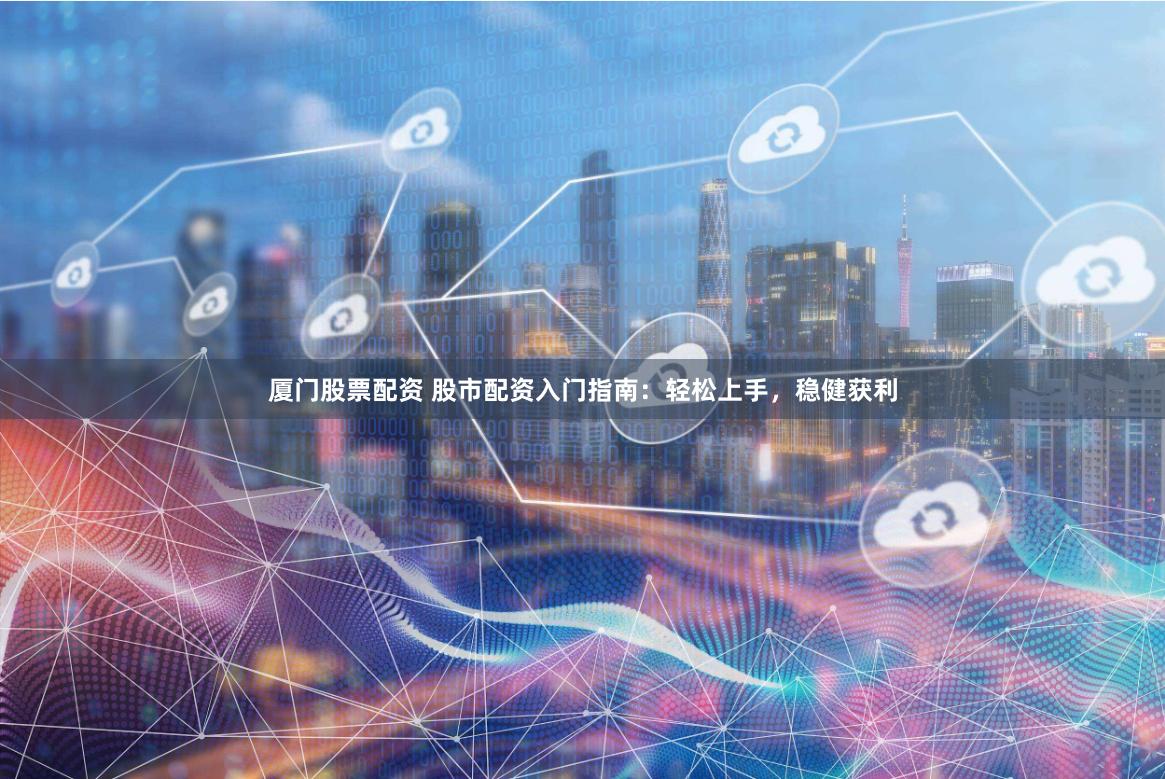 厦门股票配资 股市配资入门指南：轻松上手，稳健获利