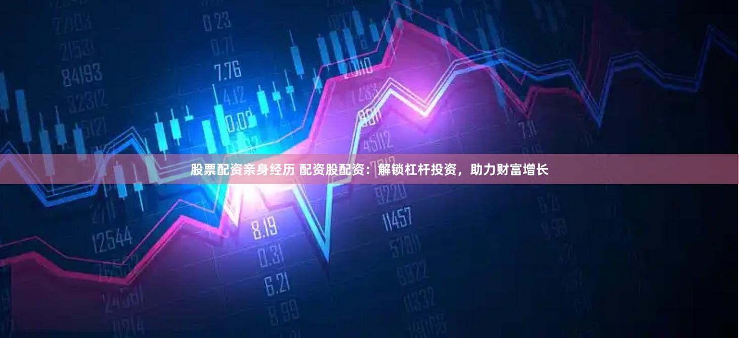 股票配资亲身经历 配资股配资：解锁杠杆投资，助力财富增长