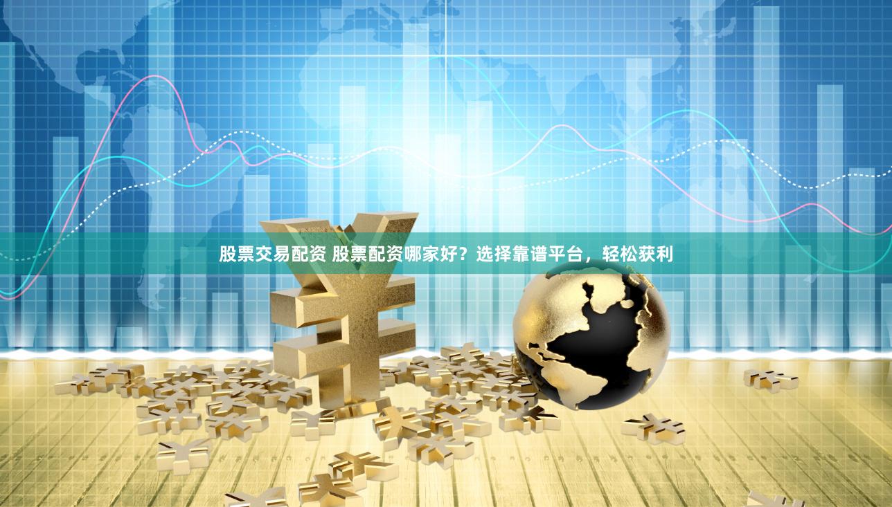 股票交易配资 股票配资哪家好？选择靠谱平台，轻松获利