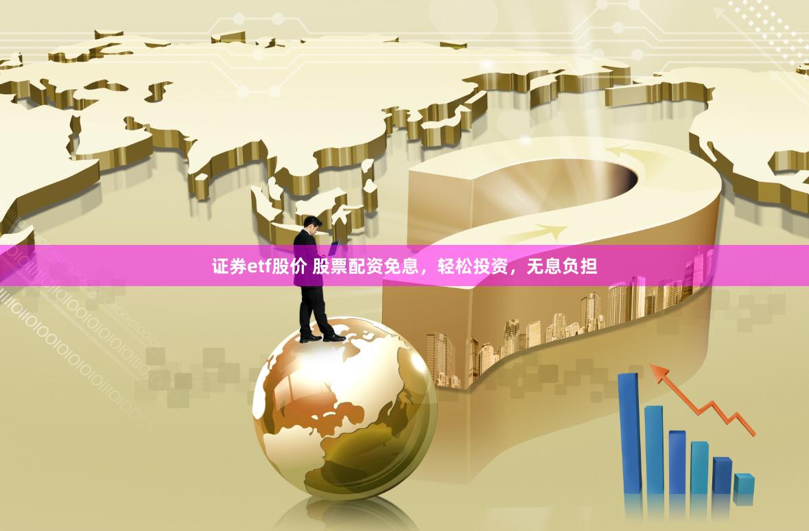 证券etf股价 股票配资免息，轻松投资，无息负担