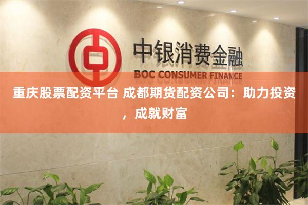 重庆股票配资平台 成都期货配资公司：助力投资，成就财富