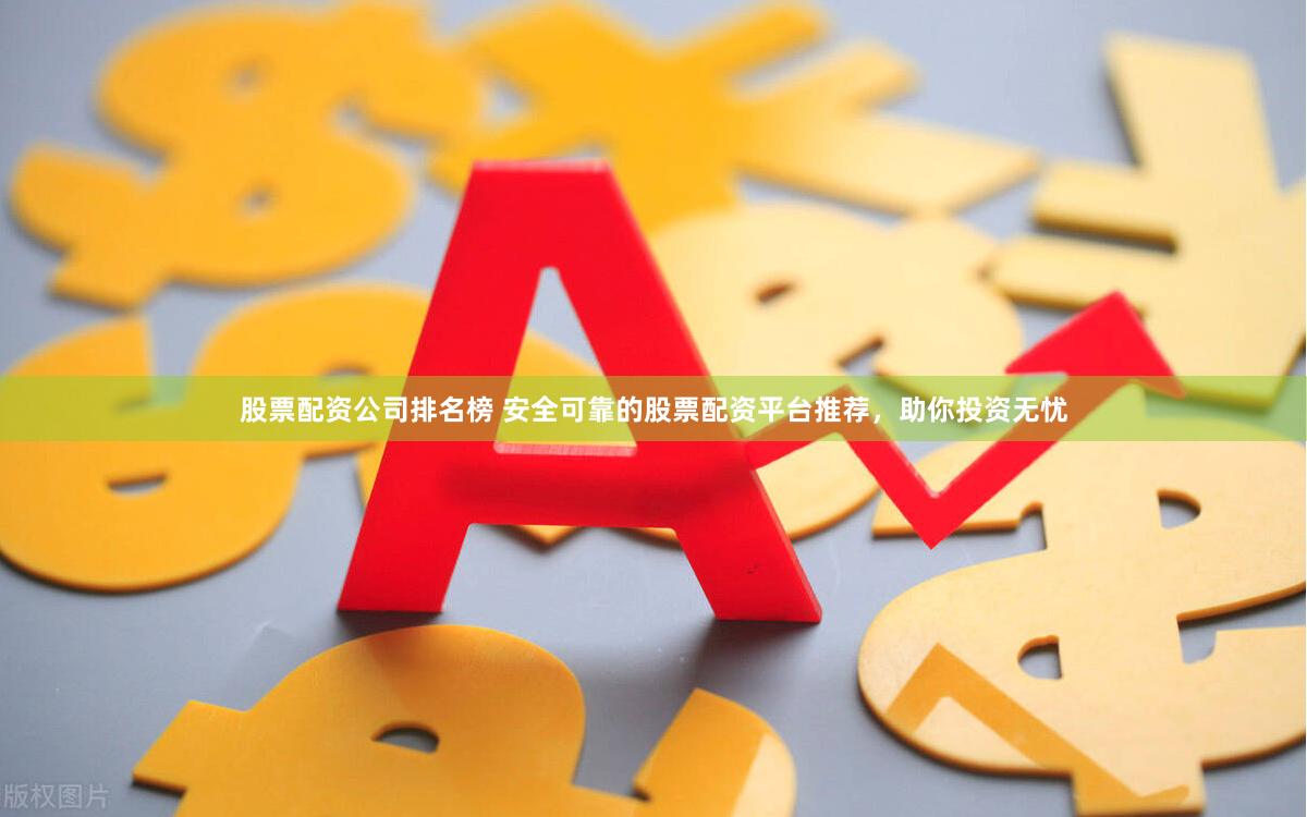股票配资公司排名榜 安全可靠的股票配资平台推荐，助你投资无忧