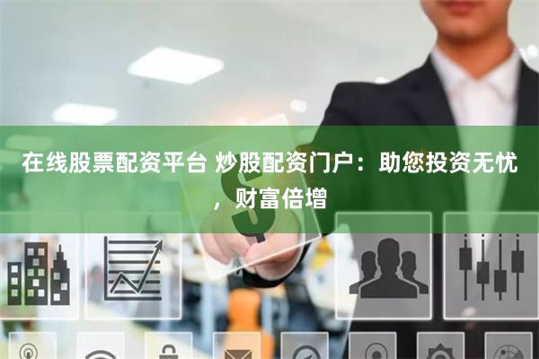 在线股票配资平台 炒股配资门户：助您投资无忧，财富倍增