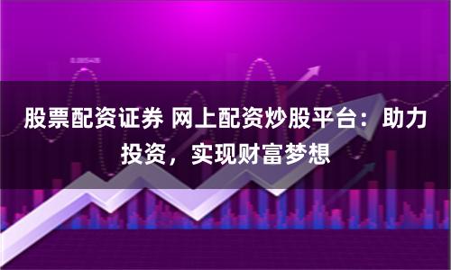 股票配资证券 网上配资炒股平台：助力投资，实现财富梦想