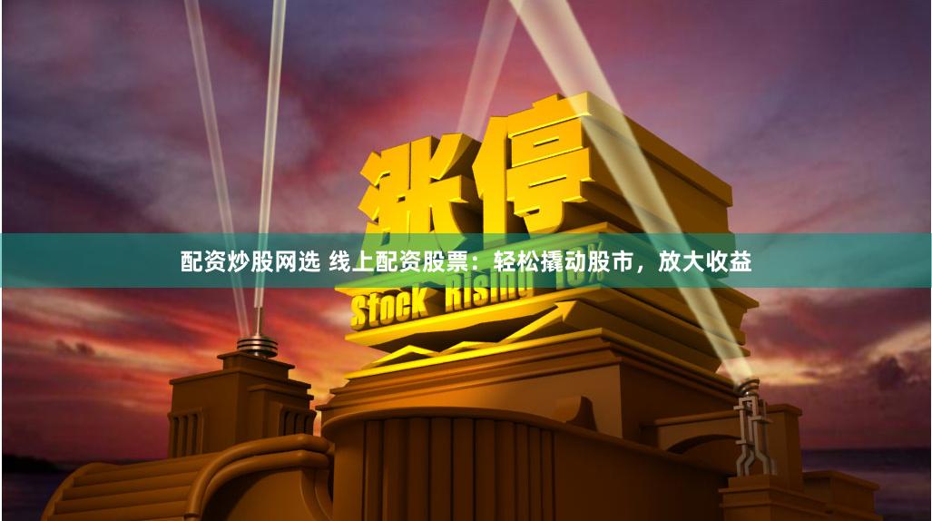 配资炒股网选 线上配资股票：轻松撬动股市，放大收益