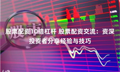 股票配资10倍杠杆 股票配资交流：资深投资者分享经验与技巧
