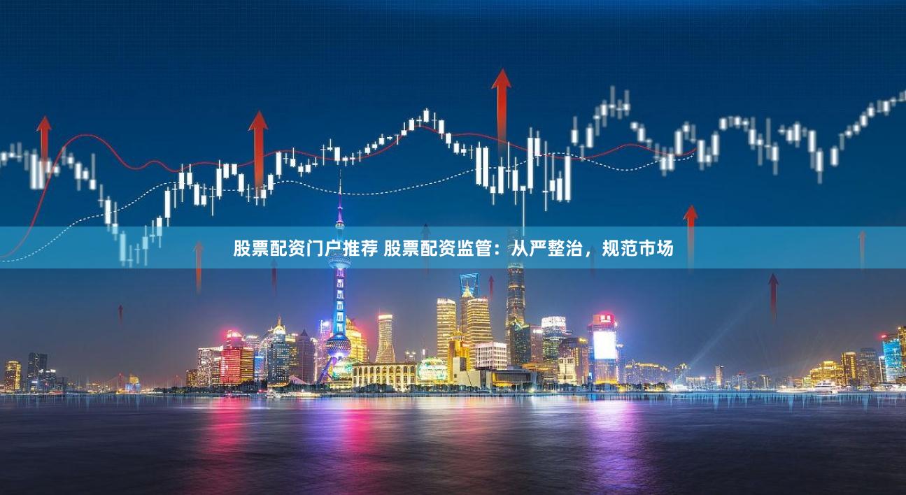 股票配资门户推荐 股票配资监管：从严整治，规范市场
