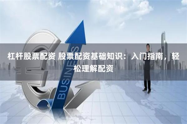 杠杆股票配资 股票配资基础知识：入门指南，轻松理解配资
