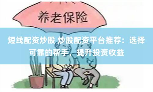 短线配资炒股 炒股配资平台推荐：选择可靠的帮手，提升投资收益