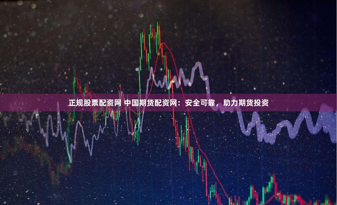 正规股票配资网 中国期货配资网：安全可靠，助力期货投资