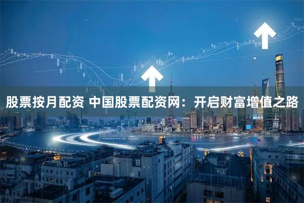 股票按月配资 中国股票配资网：开启财富增值之路