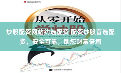 炒股配资网站约选配资 配资炒股首选配资，安全可靠，助您财富倍增