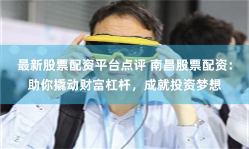 最新股票配资平台点评 南昌股票配资：助你撬动财富杠杆，成就投资梦想