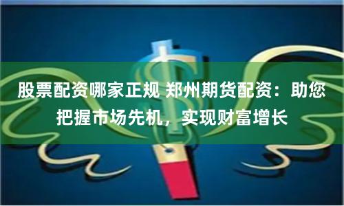 股票配资哪家正规 郑州期货配资：助您把握市场先机，实现财富增长