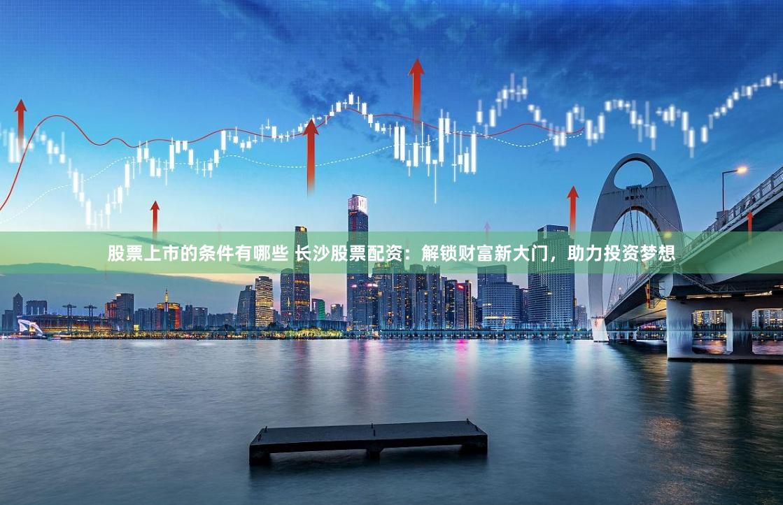 股票上市的条件有哪些 长沙股票配资:解锁财富新大门,助力投资梦想
