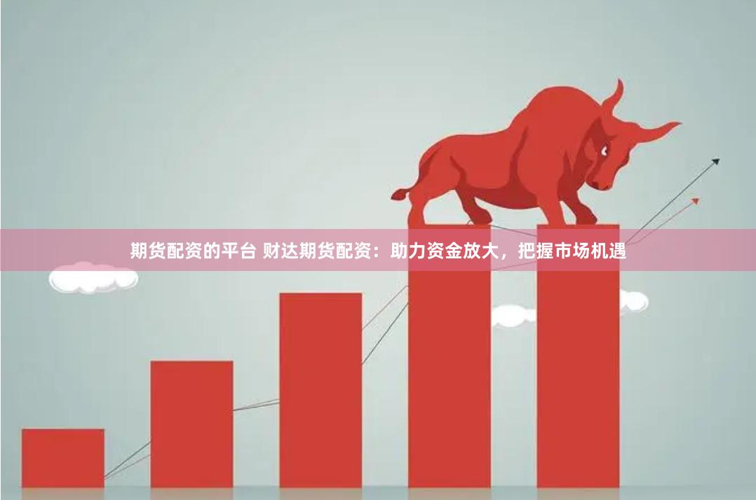 期货配资的平台 财达期货配资：助力资金放大，把握市场机遇