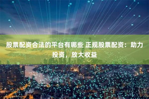 股票配资合法的平台有哪些 正规股票配资:助力投资,放大收益