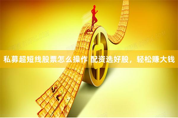 私募超短线股票怎么操作 配资选好股，轻松赚大钱