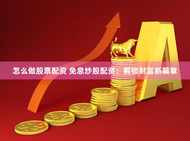 怎么做股票配资 免息炒股配资：解锁财富新篇章