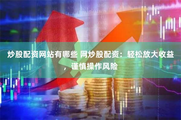 炒股配资网站有哪些 网炒股配资：轻松放大收益，谨慎操作风险