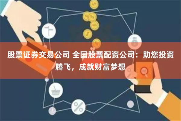股票证券交易公司 全国股票配资公司：助您投资腾飞，成就财富梦想