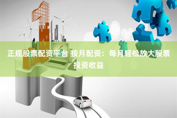 正规股票配资平台 按月配资：每月轻松放大股票投资收益